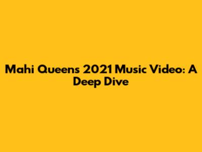 Mahi Queen's 2021 Music Video: A Deep Dive