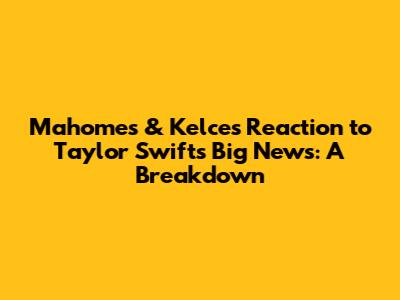 Mahomes & Kelce's Reaction to Taylor Swift's Big News: A Breakdown