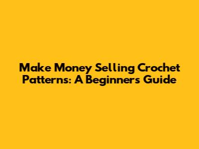 Make Money Selling Crochet Patterns: A Beginner's Guide