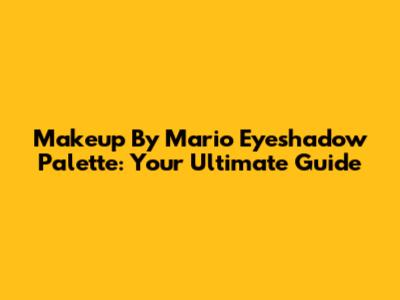 Makeup By Mario Eyeshadow Palette: Your Ultimate Guide