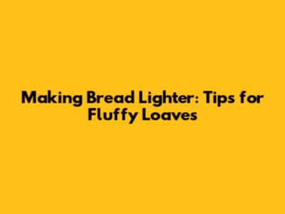 Making Bread Lighter: Tips for Fluffy Loaves