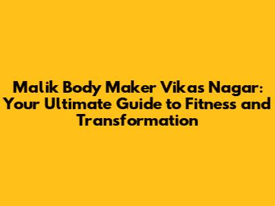 Malik Body Maker Vikas Nagar: Your Ultimate Guide to Fitness and Transformation