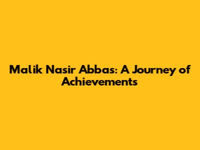 Malik Nasir Abbas: A Journey of Achievements