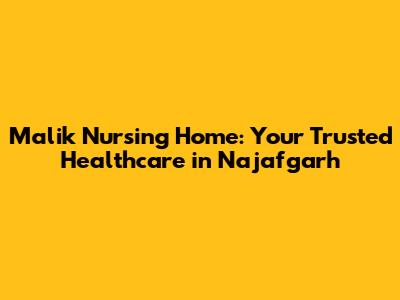 Malik Nursing Home: Your Trusted Healthcare in Najafgarh
