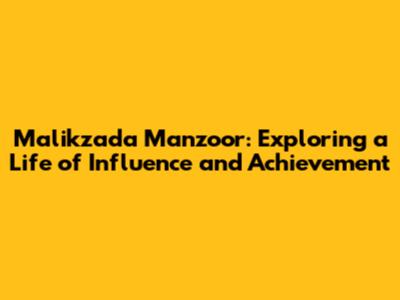 Malikzada Manzoor: Exploring a Life of Influence and Achievement