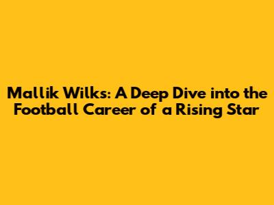 Mallik Wilks: A Deep Dive into the Football Career of a Rising Star