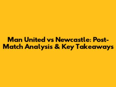 Man United vs Newcastle: Post-Match Analysis & Key Takeaways