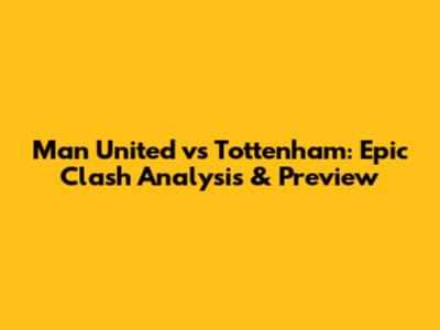 Man United vs Tottenham: Epic Clash Analysis & Preview