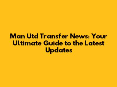 Man Utd Transfer News: Your Ultimate Guide to the Latest Updates
