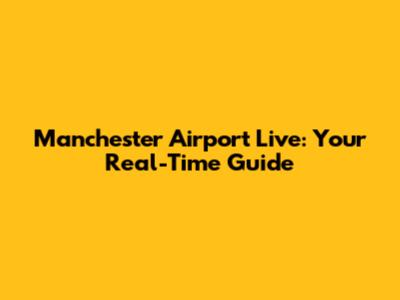 Manchester Airport Live: Your Real-Time Guide