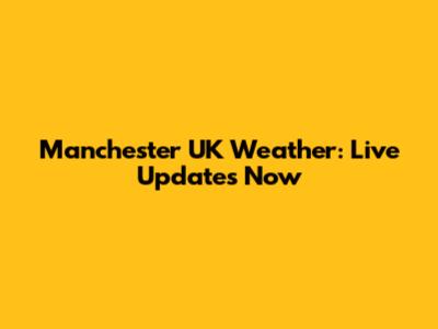Manchester UK Weather: Live Updates Now