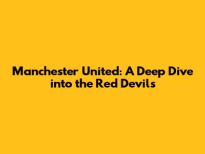 Manchester United: A Deep Dive into the Red Devils