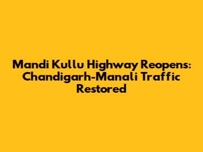 Mandi Kullu Highway Reopens: Chandigarh-Manali Traffic Restored