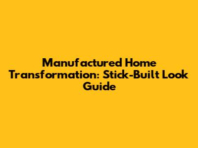 Manufactured Home Transformation: Stick-Built Look Guide
