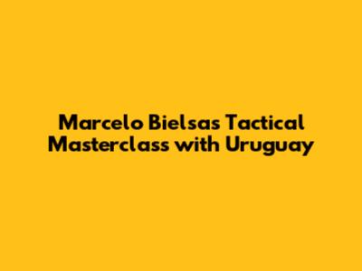 Marcelo Bielsa's Tactical Masterclass with Uruguay