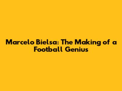 Marcelo Bielsa: The Making of a Football Genius