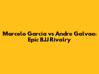 Marcelo Garcia vs Andre Galvao: Epic BJJ Rivalry