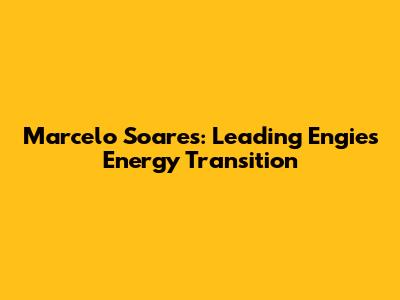 Marcelo Soares: Leading Engie's Energy Transition