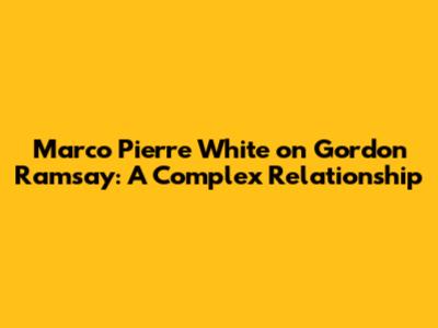 Marco Pierre White on Gordon Ramsay: A Complex Relationship