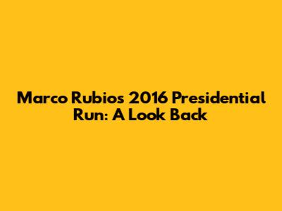Marco Rubio's 2016 Presidential Run: A Look Back