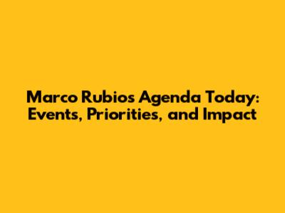 Marco Rubio's Agenda Today: Events, Priorities, and Impact