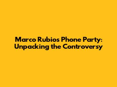 Marco Rubio's Phone Party: Unpacking the Controversy
