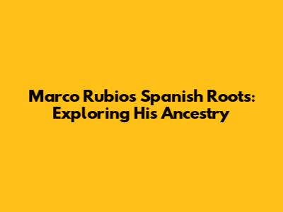 Marco Rubio's Spanish Roots: Exploring His Ancestry