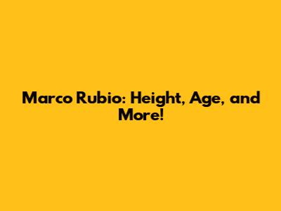 Marco Rubio: Height, Age, and More!