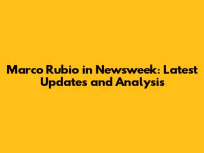 Marco Rubio in Newsweek: Latest Updates and Analysis