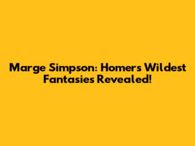 Marge Simpson: Homer's Wildest Fantasies Revealed!