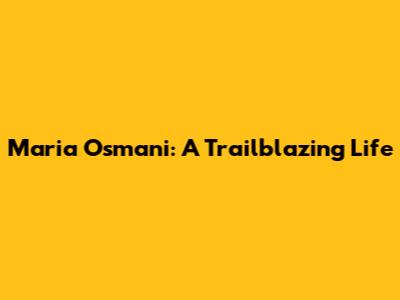 Maria Osmani: A Trailblazing Life