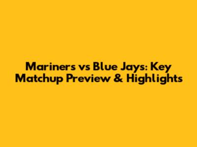 Mariners vs Blue Jays: Key Matchup Preview & Highlights