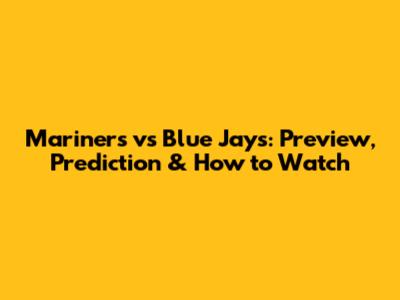 Mariners vs Blue Jays: Preview, Prediction & How to Watch