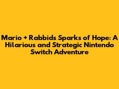 Mario + Rabbids Sparks of Hope: A Hilarious and Strategic Nintendo Switch Adventure