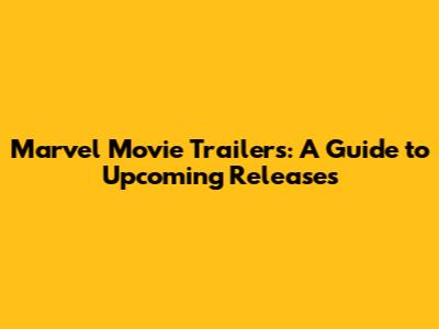Marvel Movie Trailers: A Guide to Upcoming Releases