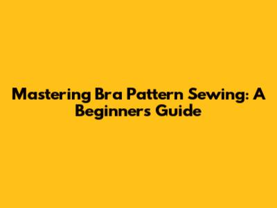 Mastering Bra Pattern Sewing: A Beginner's Guide
