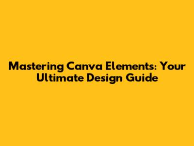 Mastering Canva Elements: Your Ultimate Design Guide