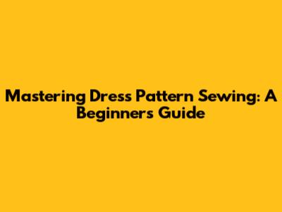 Mastering Dress Pattern Sewing: A Beginner's Guide