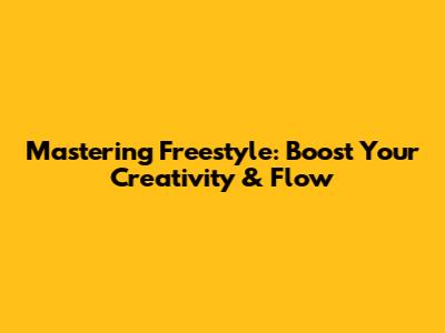 Mastering Freestyle: Boost Your Creativity & Flow