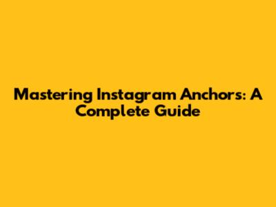 Mastering Instagram Anchors: A Complete Guide