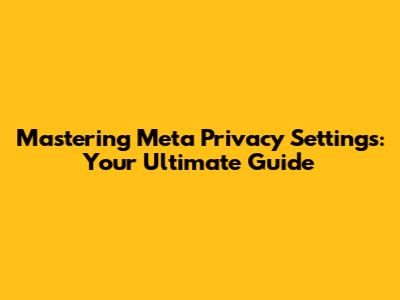 Mastering Meta Privacy Settings: Your Ultimate Guide