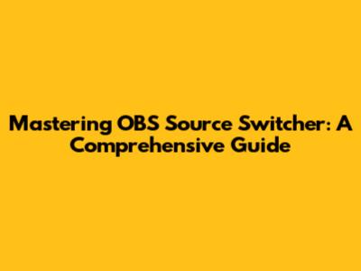 Mastering OBS Source Switcher: A Comprehensive Guide