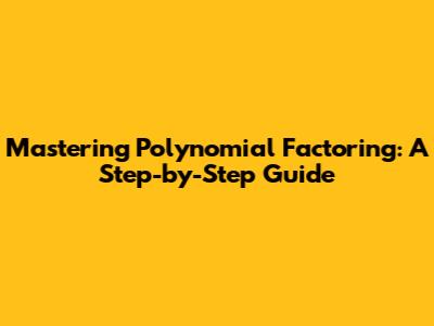 Mastering Polynomial Factoring: A Step-by-Step Guide
