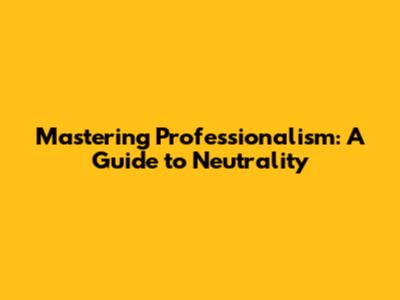 Mastering Professionalism: A Guide to Neutrality