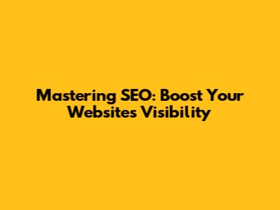 Mastering SEO: Boost Your Website's Visibility