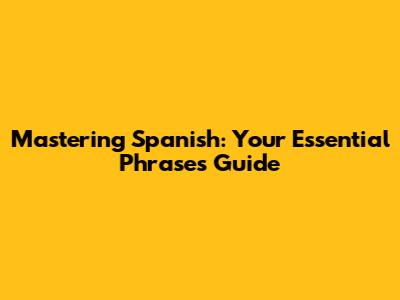 Mastering Spanish: Your Essential Phrases Guide