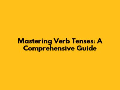 Mastering Verb Tenses: A Comprehensive Guide