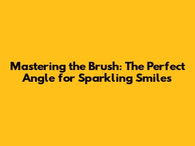 Mastering the Brush: The Perfect Angle for Sparkling Smiles