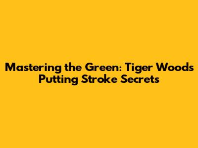 Mastering the Green: Tiger Woods' Putting Stroke Secrets