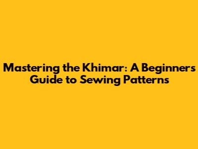 Mastering the Khimar: A Beginner's Guide to Sewing Patterns